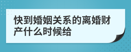 快到婚姻关系的离婚财产什么时候给