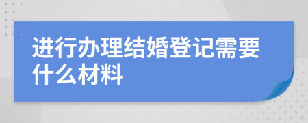 进行办理结婚登记需要什么材料