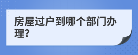 房屋过户到哪个部门办理？