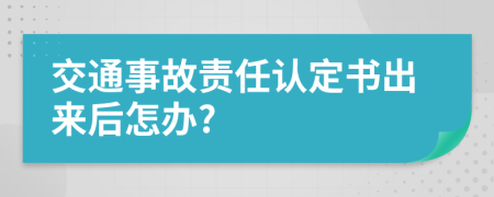 交通事故责任认定书出来后怎办?