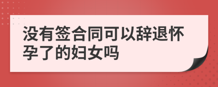 没有签合同可以辞退怀孕了的妇女吗
