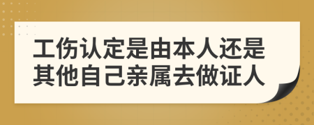 工伤认定是由本人还是其他自己亲属去做证人