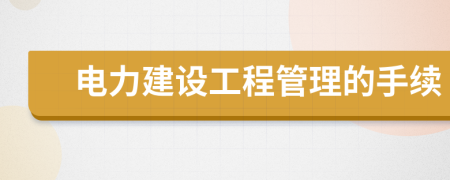 电力建设工程管理的手续