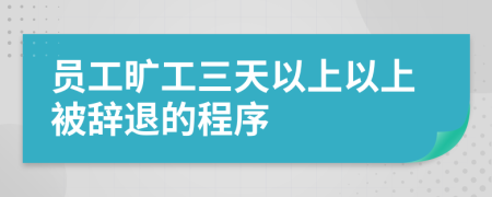 员工旷工三天以上以上被辞退的程序