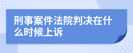 刑事案件法院判决在什么时候上诉