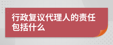 行政复议代理人的责任包括什么