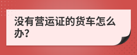 没有营运证的货车怎么办？