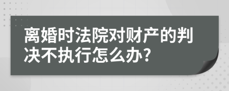 离婚时法院对财产的判决不执行怎么办?