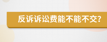 反诉诉讼费能不能不交？