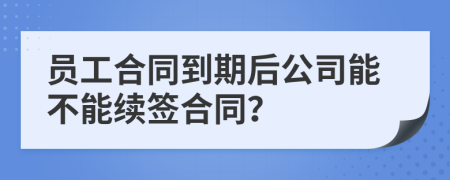 员工合同到期后公司能不能续签合同？