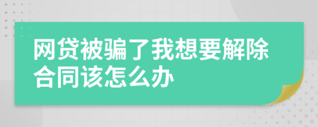 网贷被骗了我想要解除合同该怎么办