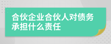 合伙企业合伙人对债务承担什么责任