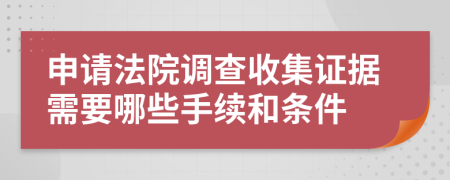 申请法院调查收集证据需要哪些手续和条件