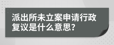 派出所未立案申请行政复议是什么意思？