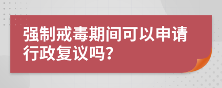 强制戒毒期间可以申请行政复议吗？