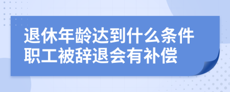 退休年龄达到什么条件职工被辞退会有补偿