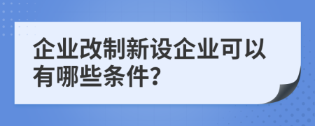 企业改制新设企业可以有哪些条件？