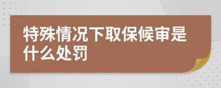 特殊情况下取保候审是什么处罚