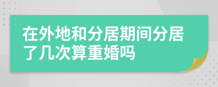 在外地和分居期间分居了几次算重婚吗