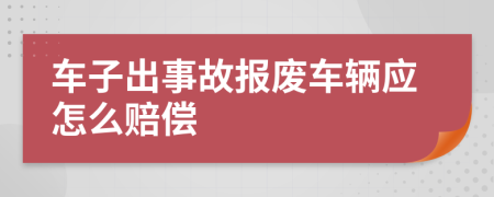 车子出事故报废车辆应怎么赔偿