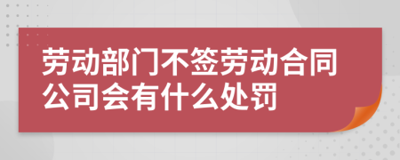 劳动部门不签劳动合同公司会有什么处罚