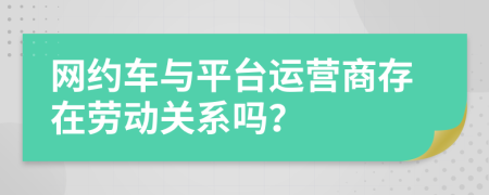 网约车与平台运营商存在劳动关系吗？