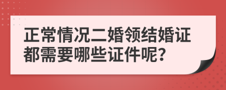 正常情况二婚领结婚证都需要哪些证件呢？