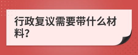 行政复议需要带什么材料？
