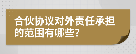 合伙协议对外责任承担的范围有哪些？