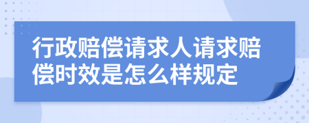 行政赔偿请求人请求赔偿时效是怎么样规定