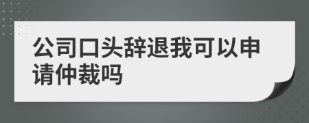 公司口头辞退我可以申请仲裁吗