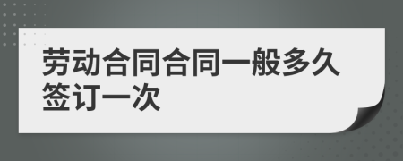劳动合同合同一般多久签订一次