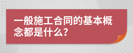 一般施工合同的基本概念都是什么？