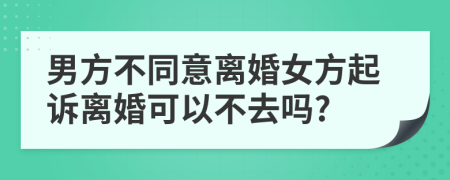 男方不同意离婚女方起诉离婚可以不去吗?