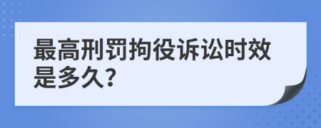 最高刑罚拘役诉讼时效是多久？