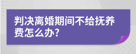 判决离婚期间不给抚养费怎么办?