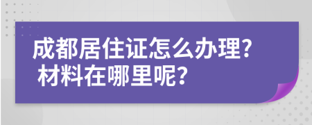 成都居住证怎么办理? 材料在哪里呢？