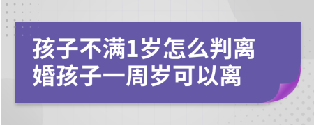 孩子不满1岁怎么判离婚孩子一周岁可以离