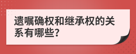 遗嘱确权和继承权的关系有哪些？