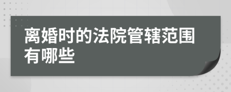 离婚时的法院管辖范围有哪些