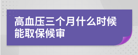 高血压三个月什么时候能取保候审