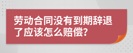 劳动合同没有到期辞退了应该怎么赔偿？