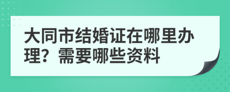 大同市结婚证在哪里办理？需要哪些资料