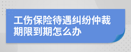 工伤保险待遇纠纷仲裁期限到期怎么办