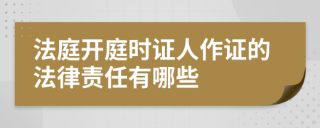 法庭开庭时证人作证的法律责任有哪些