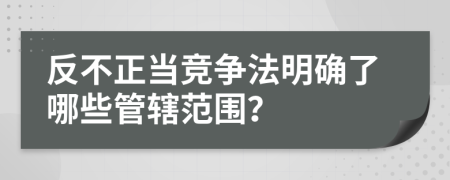 反不正当竞争法明确了哪些管辖范围？