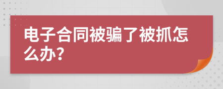 电子合同被骗了被抓怎么办？