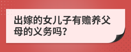 出嫁的女儿子有赡养父母的义务吗？