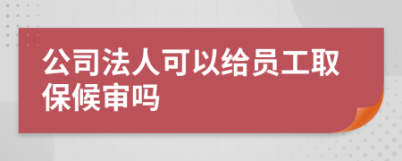 公司法人可以给员工取保候审吗