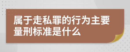 属于走私罪的行为主要量刑标准是什么